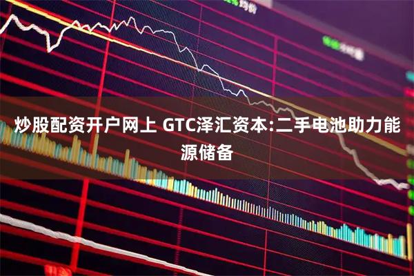 炒股配资开户网上 GTC泽汇资本:二手电池助力能源储备
