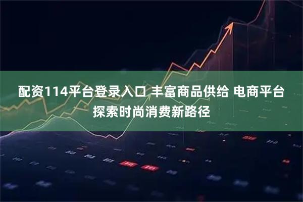 配资114平台登录入口 丰富商品供给 电商平台探索时尚消费新路径