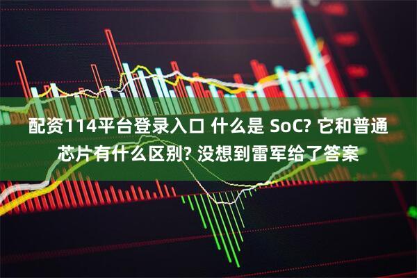 配资114平台登录入口 什么是 SoC? 它和普通芯片有什么区别? 没想到雷军给了答案