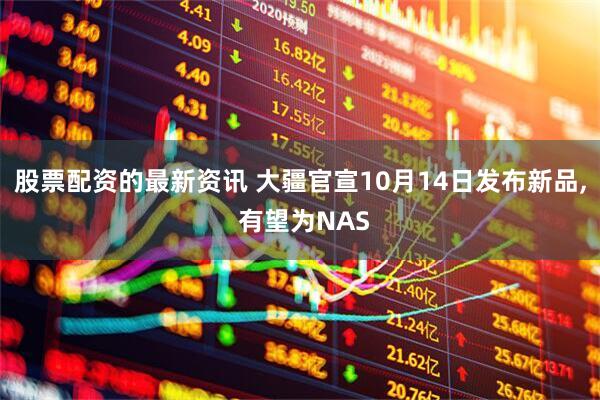 股票配资的最新资讯 大疆官宣10月14日发布新品, 有望为NAS