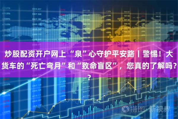 炒股配资开户网上 “泉”心守护平安路丨警惕！大货车的“死亡弯月”和“致命盲区”，您真的了解吗？