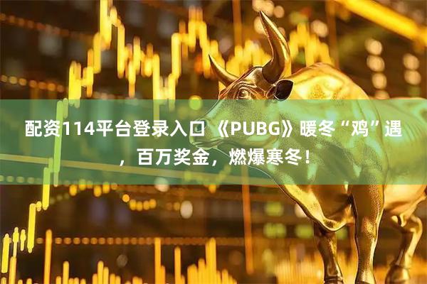 配资114平台登录入口 《PUBG》暖冬“鸡”遇，百万奖金，燃爆寒冬！