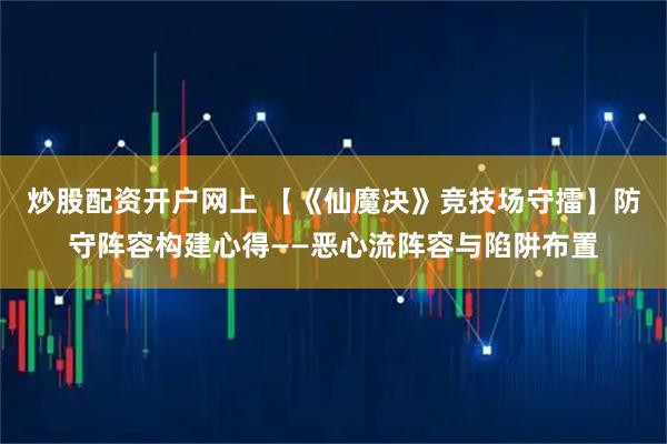 炒股配资开户网上 【《仙魔决》竞技场守擂】防守阵容构建心得——恶心流阵容与陷阱布置