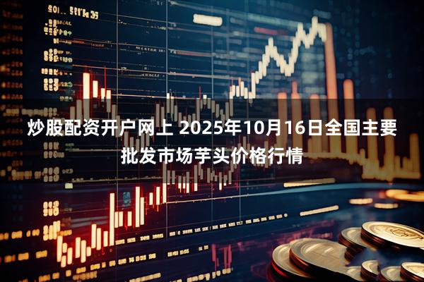 炒股配资开户网上 2025年10月16日全国主要批发市场芋头价格行情