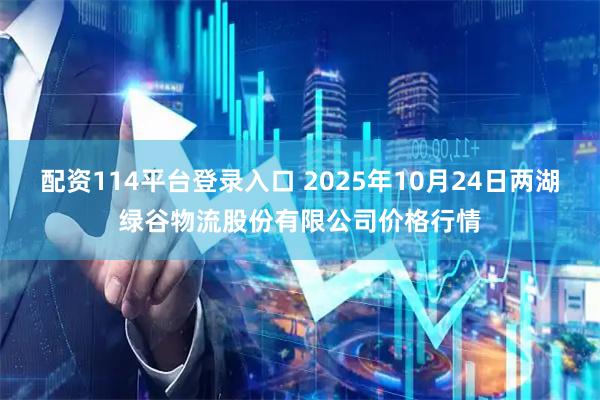 配资114平台登录入口 2025年10月24日两湖绿谷物流股份有限公司价格行情
