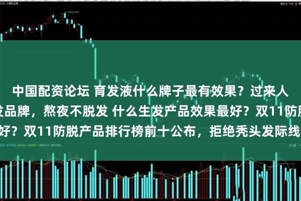 中国配资论坛 育发液什么牌子最有效果？过来人建议十大热门防脱育发品牌，熬夜不脱发 什么生发产品效果最好？双11防脱产品排行榜前十公布，拒绝秃头发际线高 什么生发产
