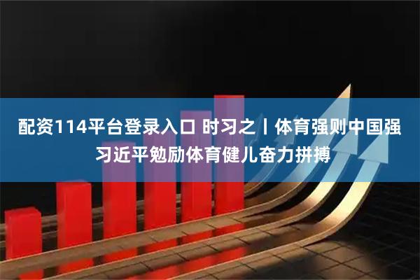 配资114平台登录入口 时习之丨体育强则中国强 习近平勉励体育健儿奋力拼搏