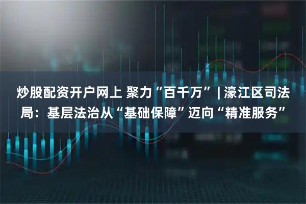 炒股配资开户网上 聚力“百千万” | 濠江区司法局：基层法治从“基础保障”迈向“精准服务”