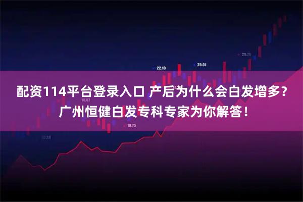 配资114平台登录入口 产后为什么会白发增多？ 广州恒健白发专科专家为你解答！