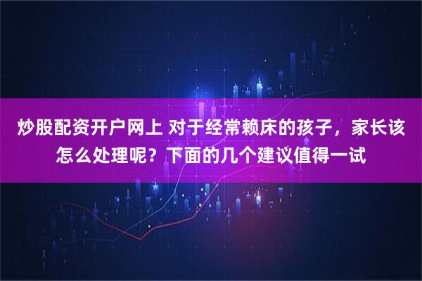 炒股配资开户网上 对于经常赖床的孩子，家长该怎么处理呢？下面的几个建议值得一试