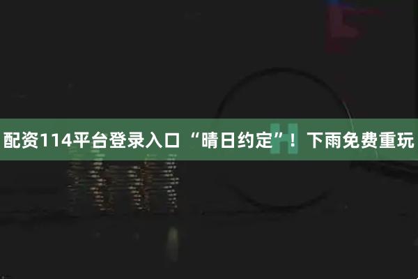 配资114平台登录入口 “晴日约定”！下雨免费重玩