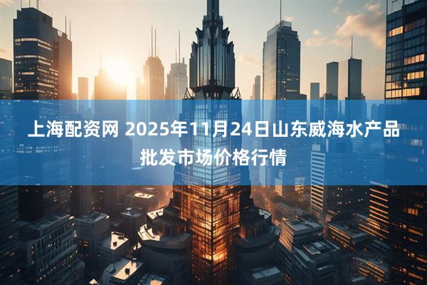上海配资网 2025年11月24日山东威海水产品批发市场价格行情