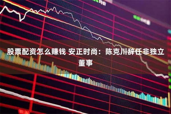 股票配资怎么赚钱 安正时尚：陈克川辞任非独立董事