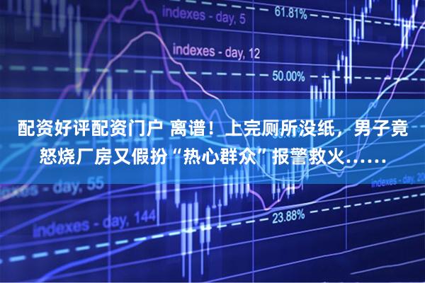 配资好评配资门户 离谱！上完厕所没纸，男子竟怒烧厂房又假扮“热心群众”报警救火……