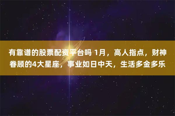 有靠谱的股票配资平台吗 1月，高人指点，财神眷顾的4大星座，事业如日中天，生活多金多乐