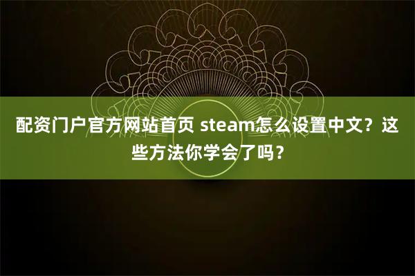 配资门户官方网站首页 steam怎么设置中文？这些方法你学会了吗？