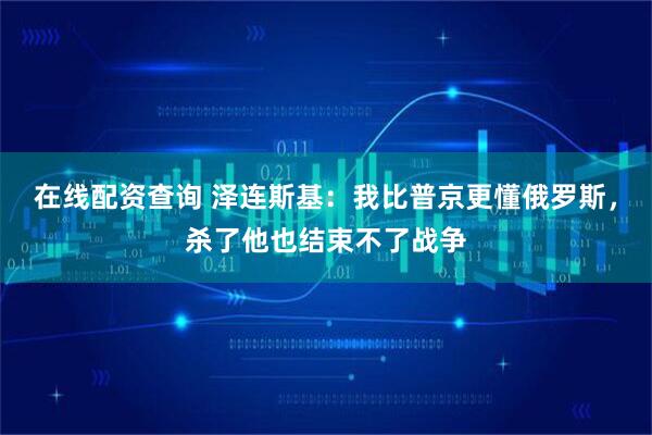 在线配资查询 泽连斯基：我比普京更懂俄罗斯，杀了他也结束不了战争