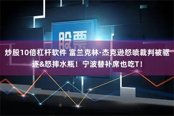 炒股10倍杠杆软件 富兰克林·杰克逊怒喷裁判被驱逐&怒摔水瓶！宁波替补席也吃T！