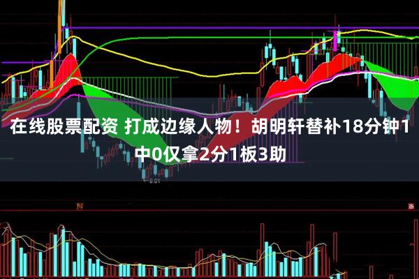在线股票配资 打成边缘人物！胡明轩替补18分钟1中0仅拿2分1板3助