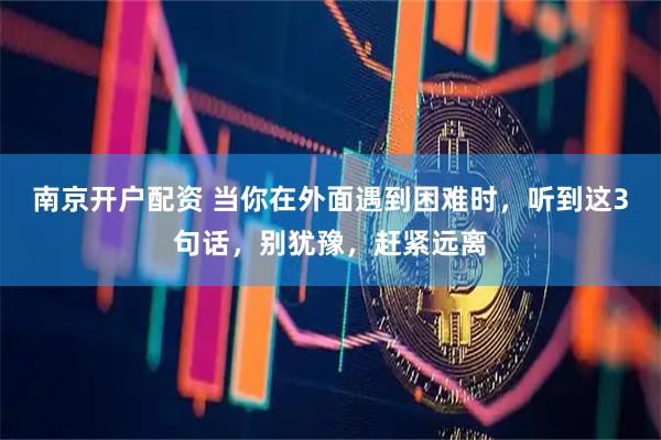 南京开户配资 当你在外面遇到困难时，听到这3句话，别犹豫，赶紧远离
