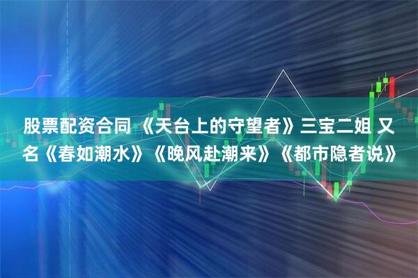 股票配资合同 《天台上的守望者》三宝二姐 又名《春如潮水》《晚风赴潮来》《都市隐者说》