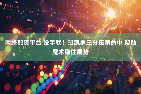 网络配资平台 没手软！班凯罗三分压哨命中 帮助魔术稳住局势