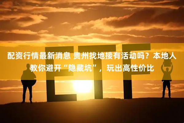 配资行情最新消息 贵州找地接有活动吗？本地人教你避开“隐藏坑”，玩出高性价比