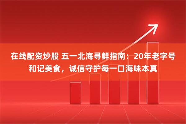 在线配资炒股 五一北海寻鲜指南：20年老字号和记美食，诚信守护每一口海味本真