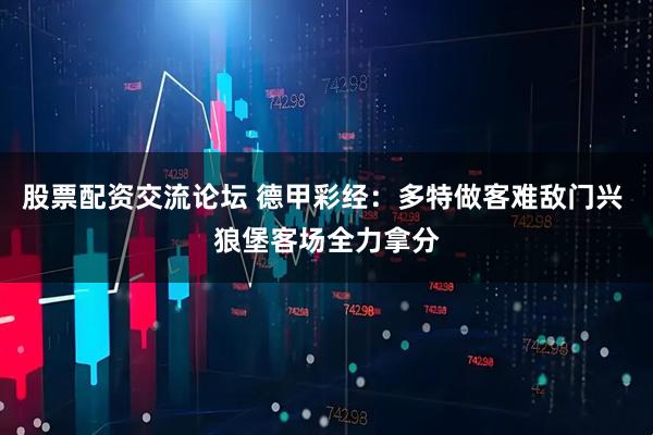 股票配资交流论坛 德甲彩经：多特做客难敌门兴 狼堡客场全力拿分