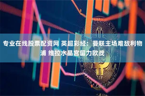 专业在线股票配资网 英超彩经：曼联主场难敌利物浦 维拉水晶宫留力欧战