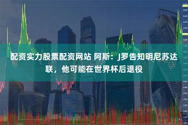 配资实力股票配资网站 阿斯：J罗告知明尼苏达联，他可能在世界杯后退役