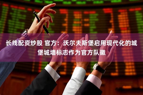 长线配资炒股 官方：沃尔夫斯堡启用现代化的城堡城墙标志作为官方队徽