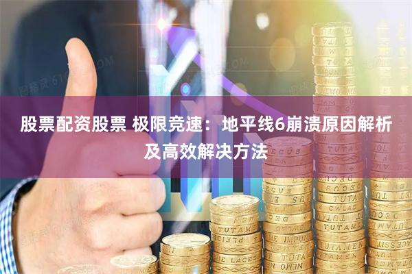 股票配资股票 极限竞速：地平线6崩溃原因解析及高效解决方法