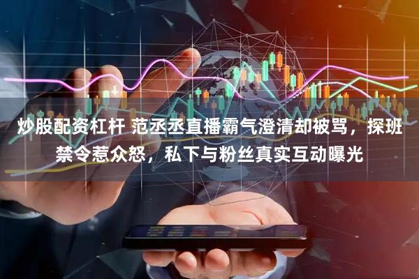 炒股配资杠杆 范丞丞直播霸气澄清却被骂，探班禁令惹众怒，私下与粉丝真实互动曝光