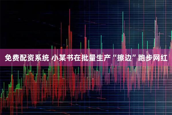 免费配资系统 小某书在批量生产“擦边”跑步网红