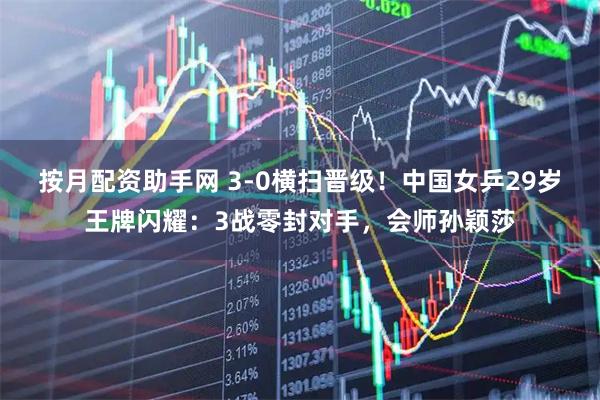 按月配资助手网 3-0横扫晋级！中国女乒29岁王牌闪耀：3战零封对手，会师孙颖莎