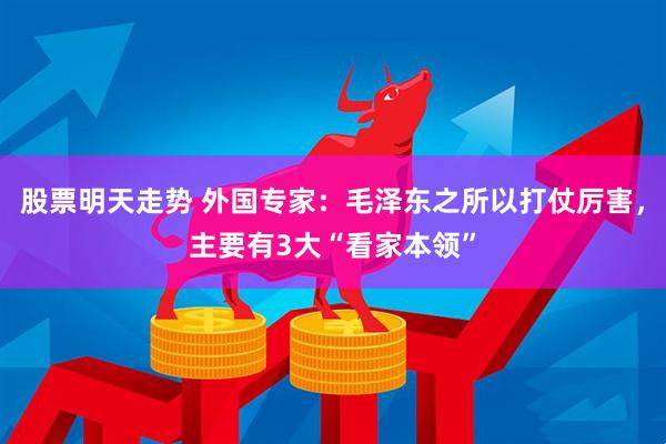 股票明天走势 外国专家：毛泽东之所以打仗厉害，主要有3大“看家本领”