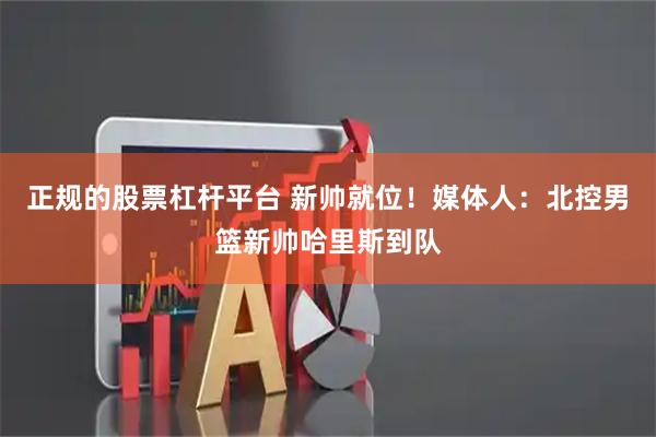 正规的股票杠杆平台 新帅就位！媒体人：北控男篮新帅哈里斯到队