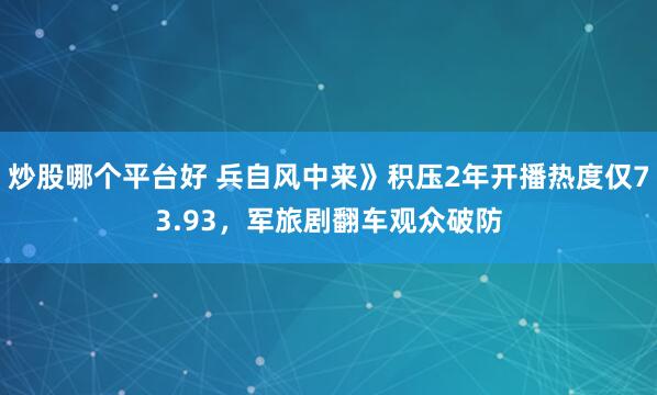 炒股哪个平台好 兵自风中来》积压2年开播热度仅73.93，军旅剧翻车观众破防