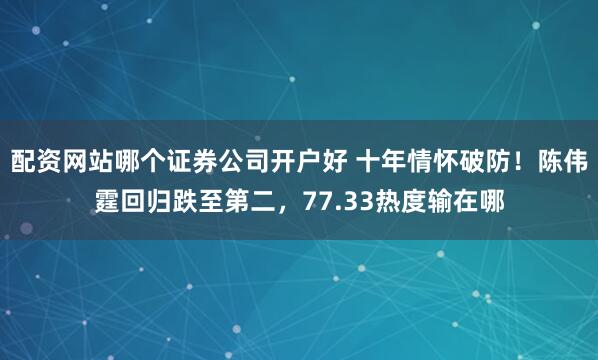 配资网站哪个证券公司开户好 十年情怀破防！陈伟霆回归跌至第二，77.33热度输在哪