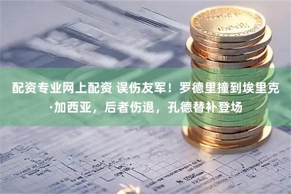 配资专业网上配资 误伤友军！罗德里撞到埃里克·加西亚，后者伤退，孔德替补登场
