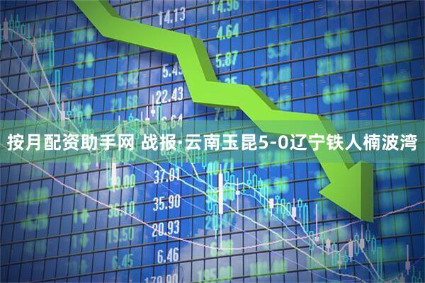 按月配资助手网 战报·云南玉昆5-0辽宁铁人楠波湾