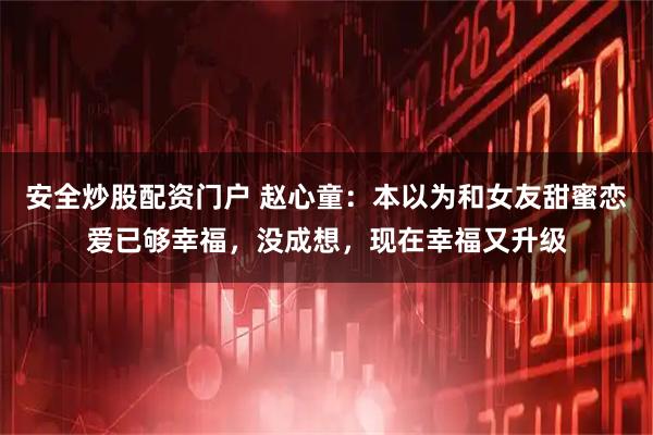 安全炒股配资门户 赵心童：本以为和女友甜蜜恋爱已够幸福，没成想，现在幸福又升级