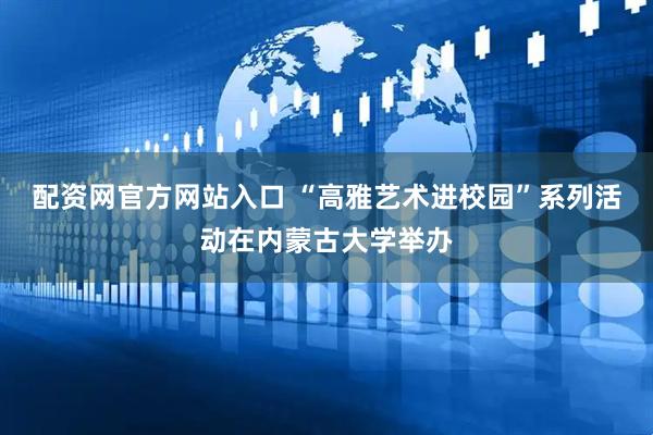 配资网官方网站入口 “高雅艺术进校园”系列活动在内蒙古大学举办