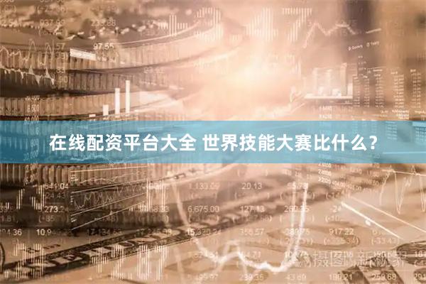 在线配资平台大全 世界技能大赛比什么？