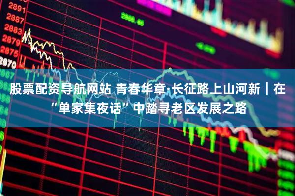 股票配资导航网站 青春华章·长征路上山河新｜在“单家集夜话”中踏寻老区发展之路